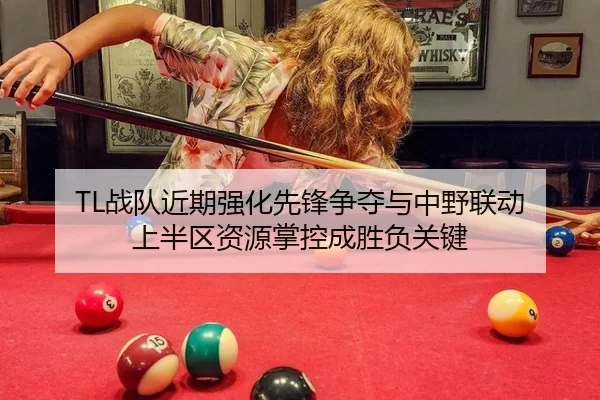 TL战队近期强化先锋争夺与中野联动 上半区资源掌控成胜负关键